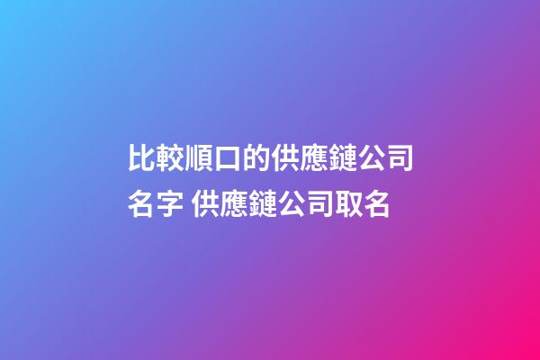 比較順口的供應鏈公司名字 供應鏈公司取名-第1張-公司起名-玄機派